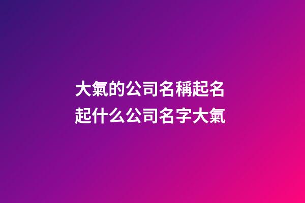 大氣的公司名稱起名 起什么公司名字大氣-第1張-公司起名-玄機派
